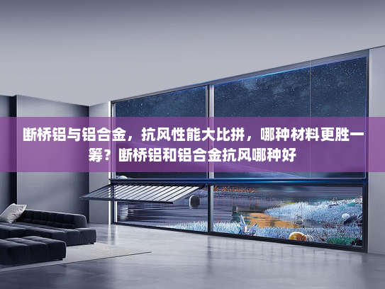 断桥铝与铝合金，抗风性能大比拼，哪种材料更胜一筹？断桥铝和铝合金抗风哪种好