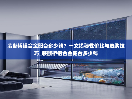 装断桥铝合金阳台多少钱？一文揭秘性价比与选购技巧_装断桥铝合金阳台多少钱