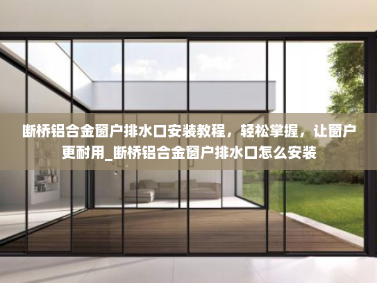 断桥铝合金窗户排水口安装教程，轻松掌握，让窗户更耐用_断桥铝合金窗户排水口怎么安装