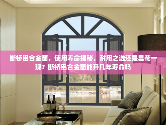 断桥铝合金窗，使用寿命揭秘，耐用之选还是昙花一现？断桥铝合金窗能开几年寿命吗