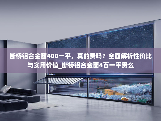 断桥铝合金窗400一平，真的贵吗？全面解析性价比与实用价值_断桥铝合金窗4百一平贵么