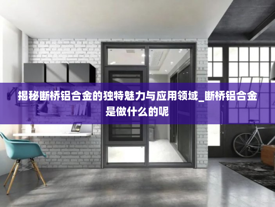 揭秘断桥铝合金的独特魅力与应用领域_断桥铝合金是做什么的呢