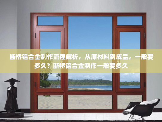 断桥铝合金制作流程解析，从原材料到成品，一般要多久？断桥铝合金制作一般要多久