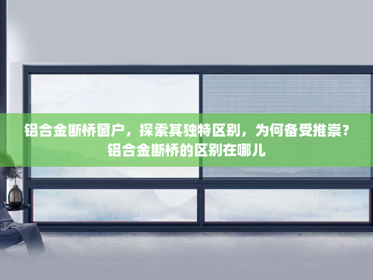 铝合金断桥窗户，探索其独特区别，为何备受推崇？铝合金断桥的区别在哪儿