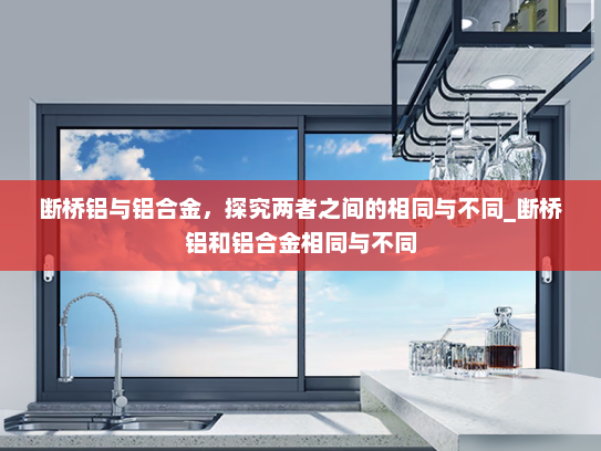 断桥铝与铝合金，探究两者之间的相同与不同_断桥铝和铝合金相同与不同