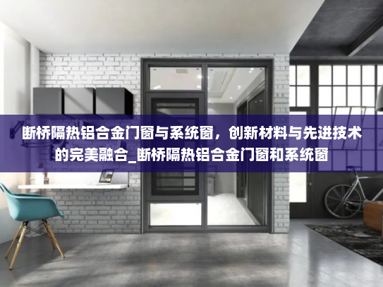 断桥隔热铝合金门窗与系统窗，创新材料与先进技术的完美融合_断桥隔热铝合金门窗和系统窗
