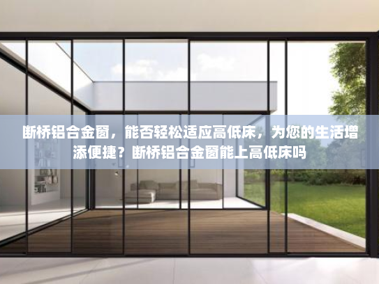断桥铝合金窗，能否轻松适应高低床，为您的生活增添便捷？断桥铝合金窗能上高低床吗