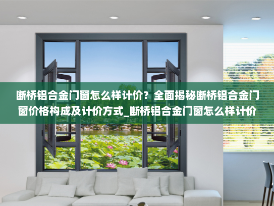 断桥铝合金门窗怎么样计价？全面揭秘断桥铝合金门窗价格构成及计价方式_断桥铝合金门窗怎么样计价
