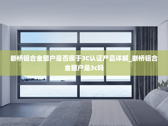 断桥铝合金窗户是否属于3C认证产品详解_断桥铝合金窗户是3c吗