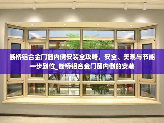 断桥铝合金门窗内倒安装全攻略，安全、美观与节能一步到位_断桥铝合金门窗内倒的安装