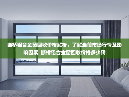 断桥铝合金窗回收价格解析，了解当前市场行情及影响因素_断桥铝合金窗回收价格多少钱