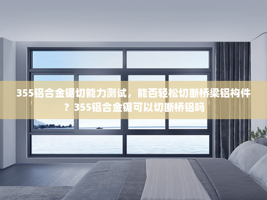 355铝合金锯切能力测试，能否轻松切断桥梁铝构件？355铝合金锯可以切断桥铝吗