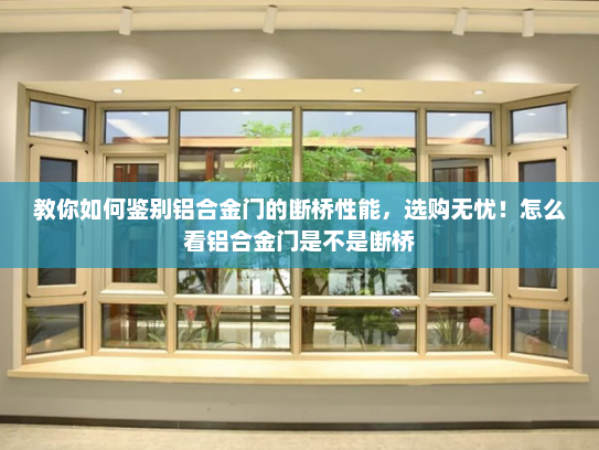 教你如何鉴别铝合金门的断桥性能，选购无忧！怎么看铝合金门是不是断桥