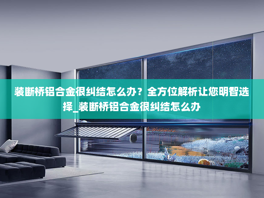 装断桥铝合金很纠结怎么办？全方位解析让您明智选择_装断桥铝合金很纠结怎么办