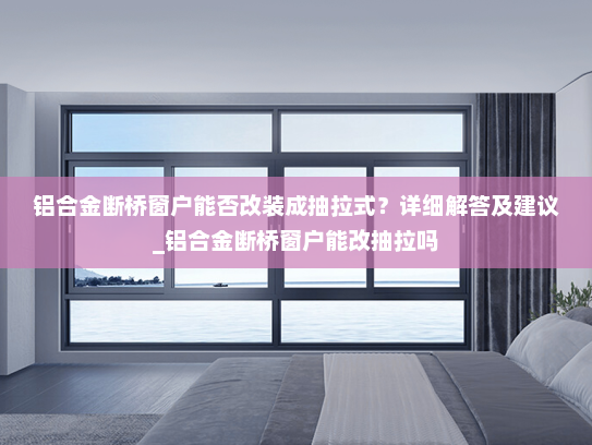 铝合金断桥窗户能否改装成抽拉式？详细解答及建议_铝合金断桥窗户能改抽拉吗