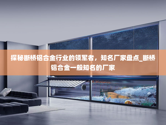 探秘断桥铝合金行业的领军者，知名厂家盘点_断桥铝合金一般知名的厂家