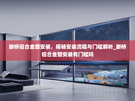 断桥铝合金窗安装，揭秘安装流程与门槛解析_断桥铝合金窗安装有门槛吗