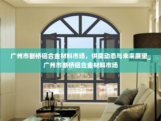 广州市断桥铝合金材料市场,供需动态与未来展望_广州市断桥铝合金材料市场 广州市断桥铝合金材料市场,供需动态与未来展望_广州市断桥铝合金材料市场