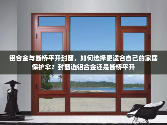 铝合金与断桥平开封窗，如何选择更适合自己的家居保护伞？封窗选铝合金还是断桥平开