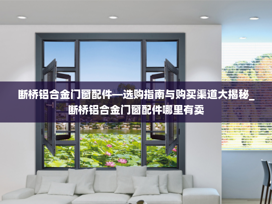 断桥铝合金门窗配件—选购指南与购买渠道大揭秘_断桥铝合金门窗配件哪里有卖