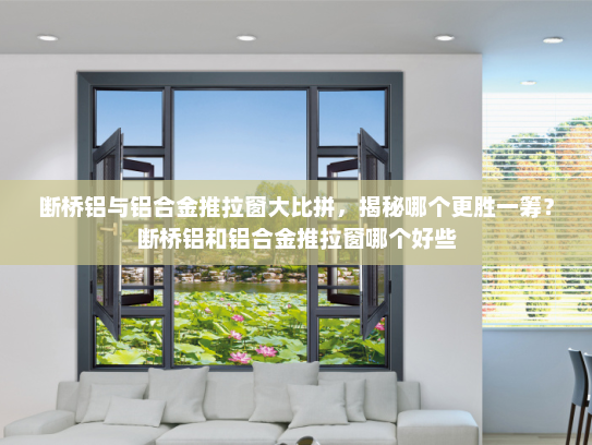 断桥铝与铝合金推拉窗大比拼，揭秘哪个更胜一筹？断桥铝和铝合金推拉窗哪个好些