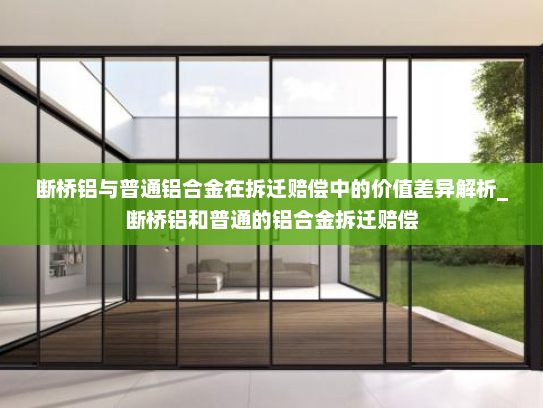 断桥铝与普通铝合金在拆迁赔偿中的价值差异解析_断桥铝和普通的铝合金拆迁赔偿