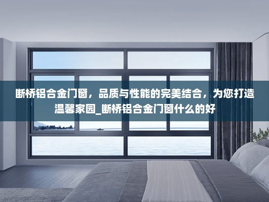 断桥铝合金门窗，品质与性能的完美结合，为您打造温馨家园_断桥铝合金门窗什么的好