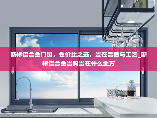 断桥铝合金门窗，性价比之选，贵在品质与工艺_断桥铝合金贵吗贵在什么地方