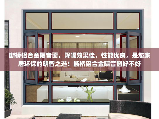 断桥铝合金隔音窗，降噪效果佳，性能优良，是您家居环保的明智之选！断桥铝合金隔音窗好不好