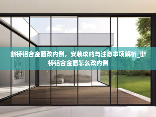 断桥铝合金窗改内倒，安装攻略与注意事项解析_断桥铝合金窗怎么改内倒