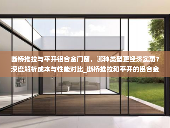 断桥推拉与平开铝合金门窗，哪种类型更经济实惠？深度解析成本与性能对比_断桥推拉和平开的铝合金哪种便宜