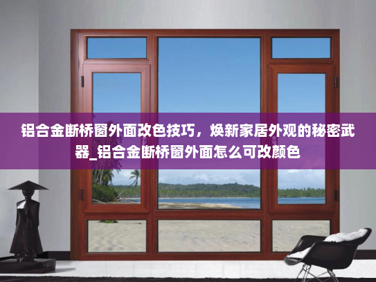 铝合金断桥窗外面改色技巧，焕新家居外观的秘密武器_铝合金断桥窗外面怎么可改颜色