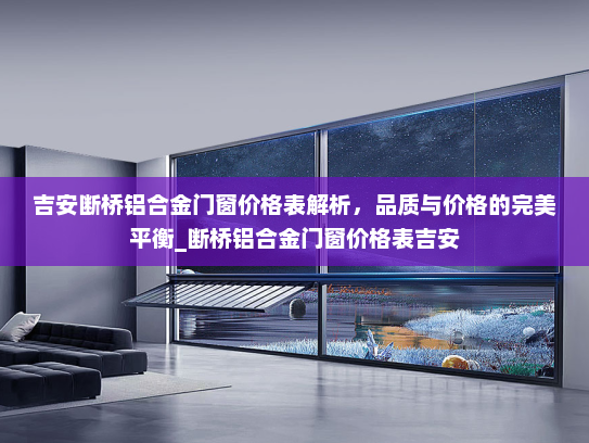 吉安断桥铝合金门窗价格表解析，品质与价格的完美平衡_断桥铝合金门窗价格表吉安