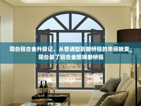 阳台铝合金升级记，从普通型到断桥铝的华丽蜕变_阳台装了铝合金想换断桥铝