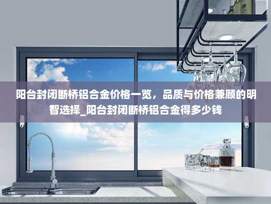 阳台封闭断桥铝合金价格一览，品质与价格兼顾的明智选择_阳台封闭断桥铝合金得多少钱