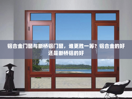 铝合金门窗与断桥铝门窗，谁更胜一筹？铝合金的好还是断桥铝的好