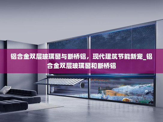 铝合金双层玻璃窗与断桥铝，现代建筑节能新宠_铝合金双层玻璃窗和断桥铝