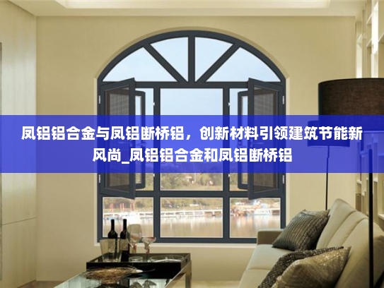 凤铝铝合金与凤铝断桥铝，创新材料引领建筑节能新风尚_凤铝铝合金和凤铝断桥铝