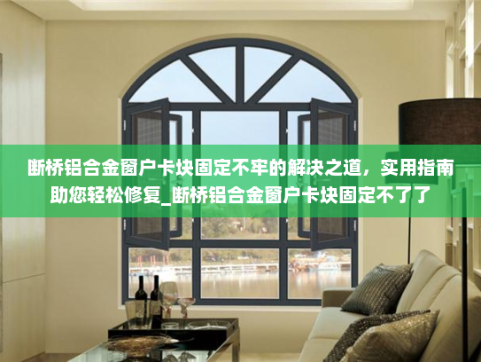 断桥铝合金窗户卡块固定不牢的解决之道，实用指南助您轻松修复_断桥铝合金窗户卡块固定不了了