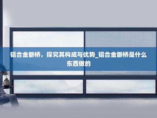 铝合金断桥，探究其构成与优势_铝合金断桥是什么东西做的