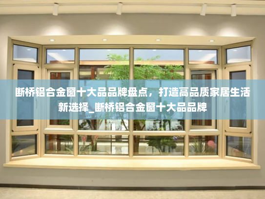 断桥铝合金窗十大品品牌盘点，打造高品质家居生活新选择_断桥铝合金窗十大品品牌