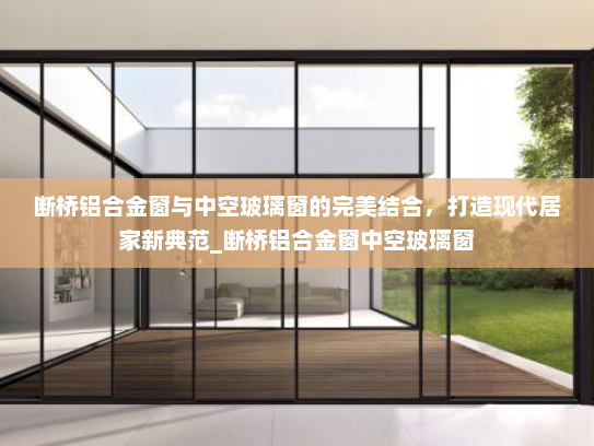 断桥铝合金窗与中空玻璃窗的完美结合，打造现代居家新典范_断桥铝合金窗中空玻璃窗