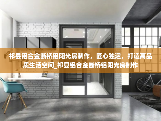 祁县铝合金断桥铝阳光房制作，匠心独运，打造高品质生活空间_祁县铝合金断桥铝阳光房制作
