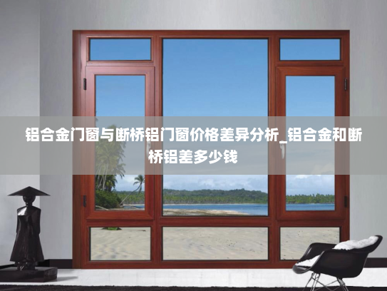 铝合金门窗与断桥铝门窗价格差异分析_铝合金和断桥铝差多少钱