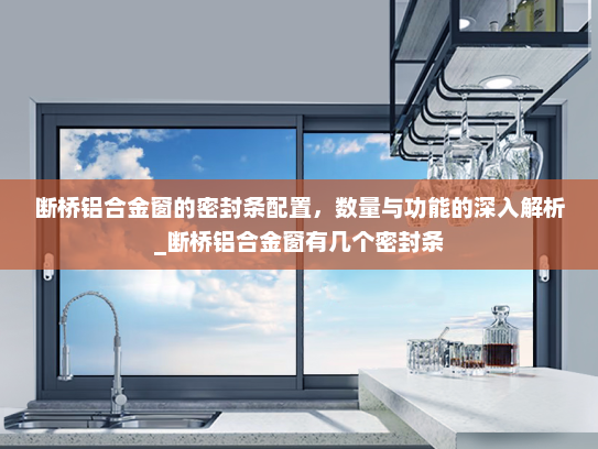 断桥铝合金窗的密封条配置，数量与功能的深入解析_断桥铝合金窗有几个密封条