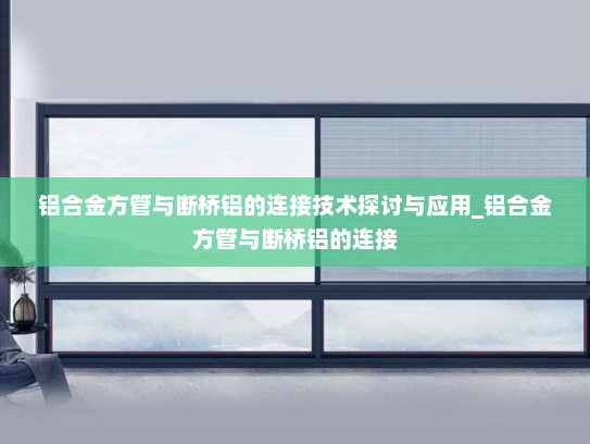 铝合金方管与断桥铝的连接技术探讨与应用_铝合金方管与断桥铝的连接
