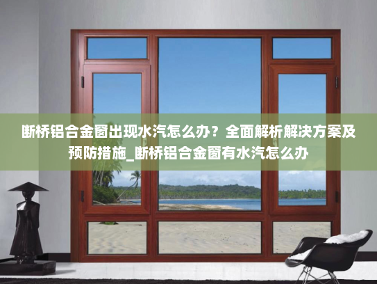 断桥铝合金窗出现水汽怎么办？全面解析解决方案及预防措施_断桥铝合金窗有水汽怎么办