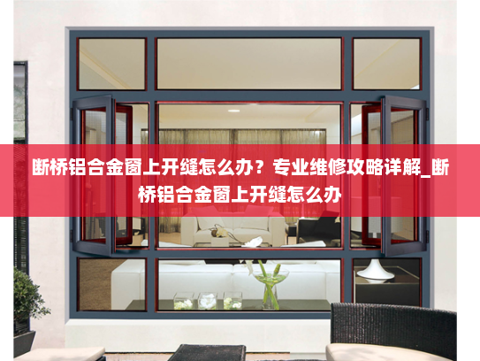 断桥铝合金窗上开缝怎么办？专业维修攻略详解_断桥铝合金窗上开缝怎么办