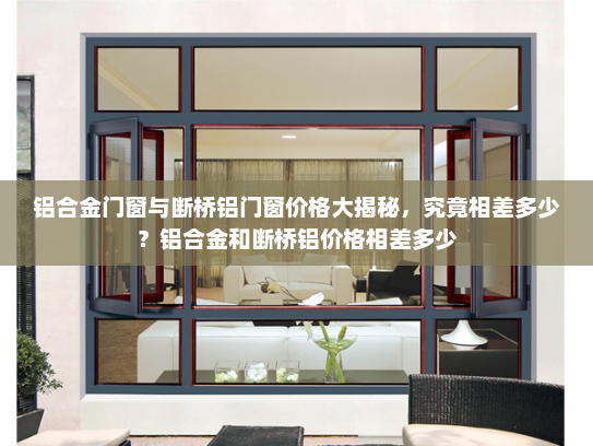 铝合金门窗与断桥铝门窗价格大揭秘，究竟相差多少？铝合金和断桥铝价格相差多少