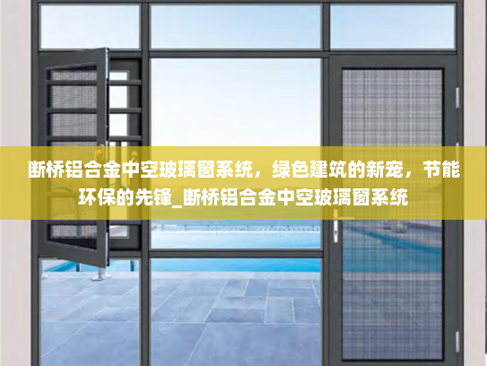 断桥铝合金中空玻璃窗系统，绿色建筑的新宠，节能环保的先锋_断桥铝合金中空玻璃窗系统